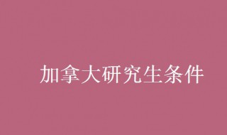 留学加拿大研究生条件 你懂了吗