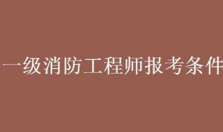 一级消防工程师考试条件 一级消防工程师考试条件有哪些