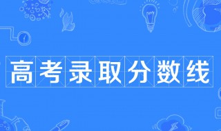 高考录取分数线是最高分还是最低分 高考录取分数线的介绍