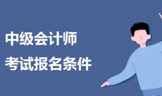 中级会计师考试报名条件是什么 中级会计师考试报名条件介绍