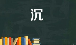 沉组词是什么 与沉字有关的四字成语有哪些