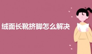 绒面长靴挤脚怎么解决 绒面长靴挤脚的解决方法