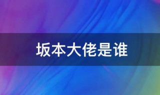 坂本大佬是什么意思 坂本大佬是意思是什么