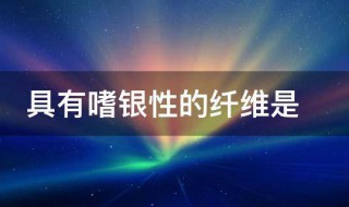 具有嗜银性的纤维是 具有嗜银性的纤维指的是什么