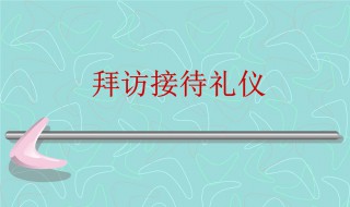 拜访和接待礼仪是什么 拜访和接待礼仪有哪些