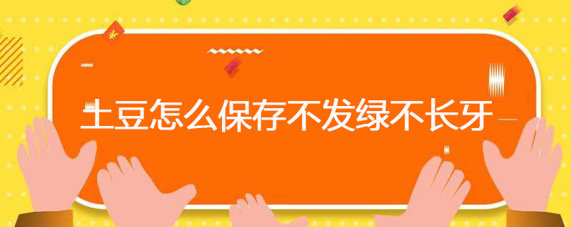 土豆怎么保存不发绿不长牙 土豆不发绿不长牙的保存方法是