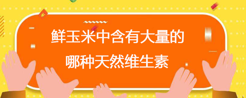 鲜玉米中含有大量的哪种天然维生素 鲜玉米中含有大量哪类天然维生素