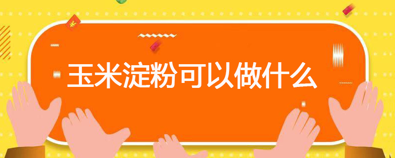 玉米淀粉可以做什么 玉米淀粉可以用来做什么