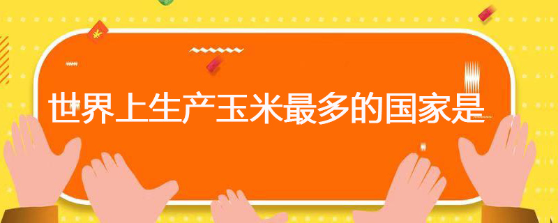 世界上生产玉米最多的国家是 世界上生产玉米最多的是哪个国家