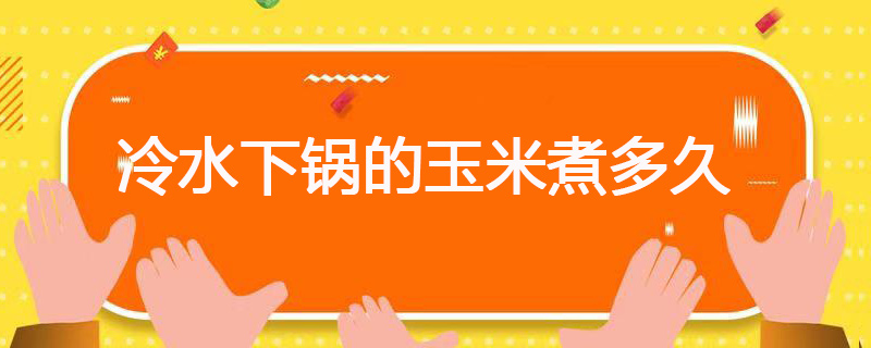 冷水下锅的玉米煮多久 冷水下锅的玉米需要煮多久