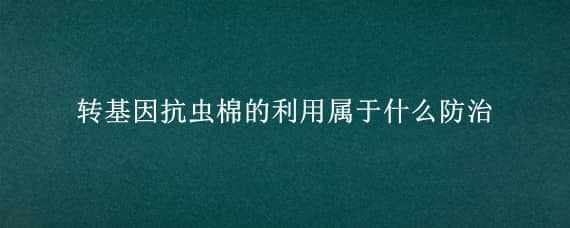 转基因抗虫棉的利用属于什么防治