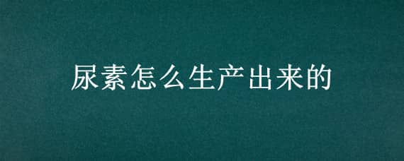 尿素怎么生产出来的