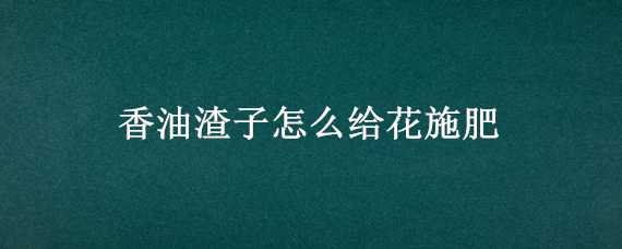 香油渣子怎么给花施肥