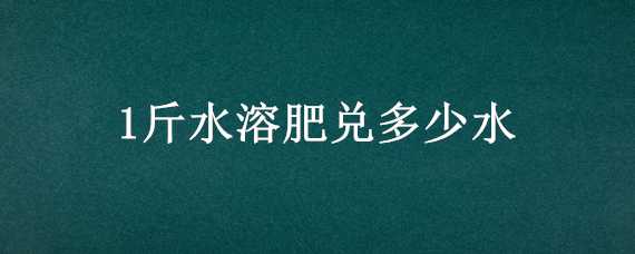 1斤水溶肥兑多少水