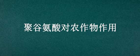 聚谷氨酸对农作物作用