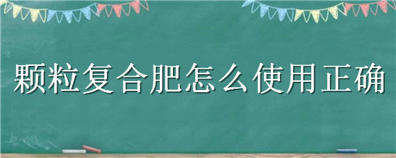 颗粒复合肥怎么使用正确