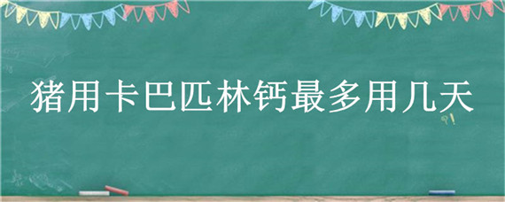 猪用卡巴匹林钙最多用几天