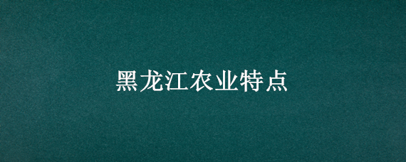 黑龙江农业特点