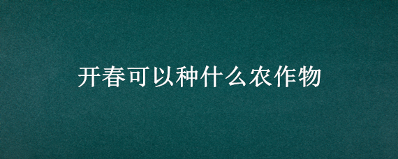 开春可以种什么农作物