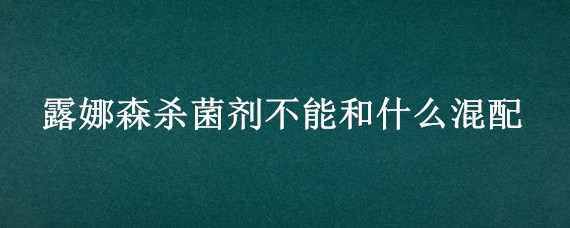 露娜森杀菌剂不能和什么混配