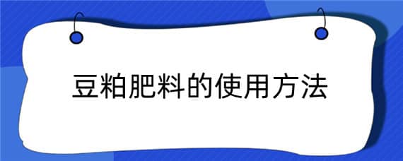 豆粕肥料的使用方法 豆粕肥料怎样使用好