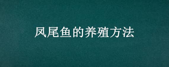 凤尾鱼的养殖方法（凤尾鱼的养殖方法和注意事项有哪些）