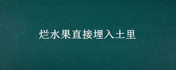 烂水果直接埋入土里，烂水果直接埋入土里有虫吗?