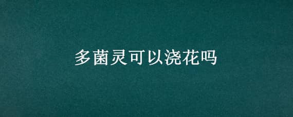 多菌灵可以浇花吗，多菌灵可以浇花吗怎么浇