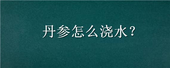 丹参怎么浇水（丹参施肥技术要点）