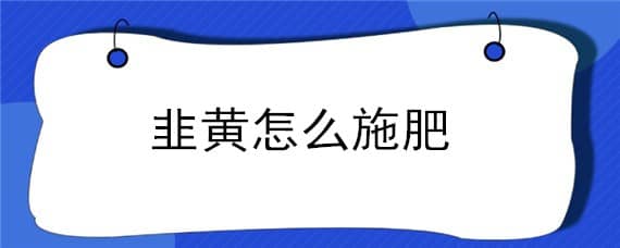 韭黄怎么施肥 韭黄怎么施肥效果最好