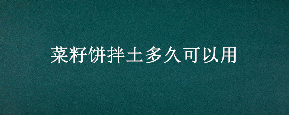 菜籽饼拌土多久可以用 菜籽饼直接与土混合多久能用