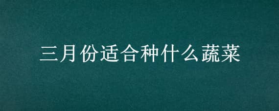 三月份适合种什么蔬菜 三月份适合种什么蔬菜瓜果