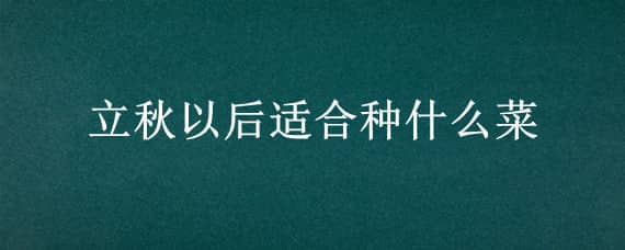 立秋以后适合种什么菜（立秋以后适合种什么菜和水果）