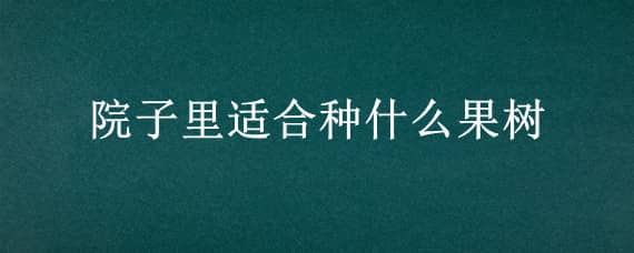 院子里适合种什么果树 院子里适合种什么果树?