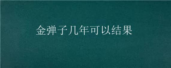 金弹子几年可以结果 金弹子几年能结果