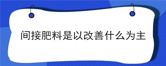 间接肥料是以改善什么为主（间接肥料是以改善什么为主体）