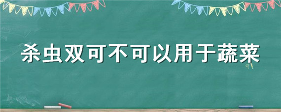 杀虫双可不可以用于蔬菜，杀虫双是禁止使用的农药吗