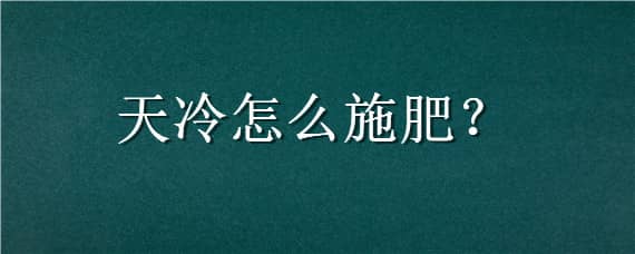 天冷怎么施肥，天冷怎么施肥视频