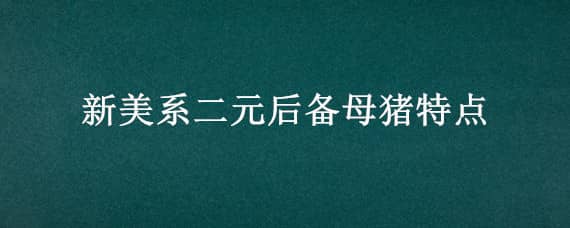 新美系二元后备母猪特点，新美系二元母猪用什么公猪配最好?