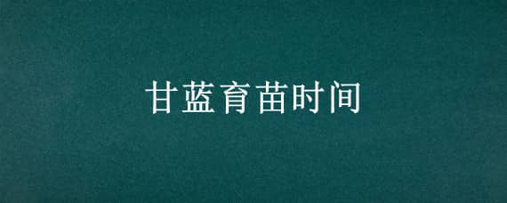 甘蓝育苗时间 甘蓝育苗时间和方法