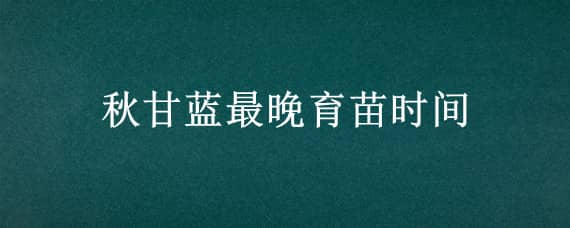 秋甘蓝最晚育苗时间 大棚秋甘蓝最晚育苗时间