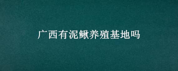 广西有泥鳅养殖基地吗（广西有泥鳅养殖基地吗在哪里）