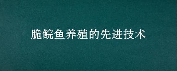 脆鲩鱼养殖的先进技术（脆肉鲩鱼养殖技术）