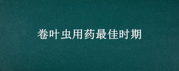 卷叶虫用药最佳时期（卷叶虫用药最佳时期是几月）