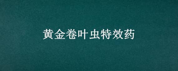 黄金卷叶虫特效药（抗性钻心虫卷叶虫的特效药有哪些?）