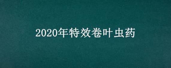 2020年特效卷叶虫药，治卷叶虫特效药