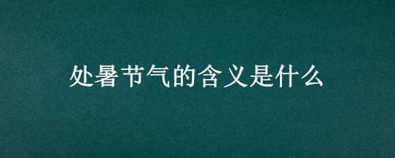 处暑节气的含义是什么（立秋节气的含义是什么意思）