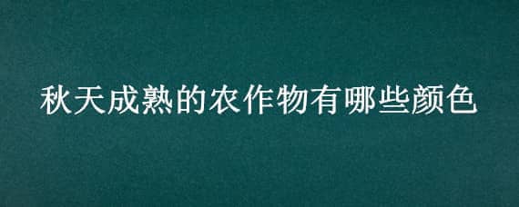 秋天成熟的农作物有哪些颜色（秋天的农作物的颜色）