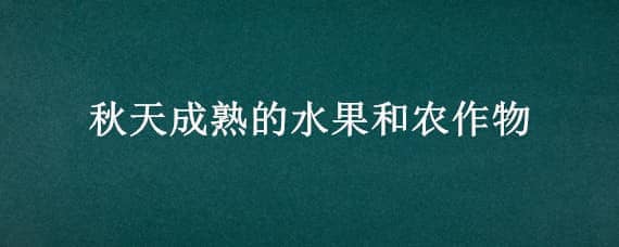 秋天成熟的水果和农作物 秋天成熟的水果和农作物有哪些