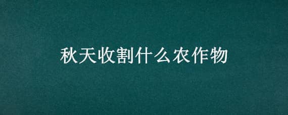 秋天收割什么农作物，秋天收割什么农作物好